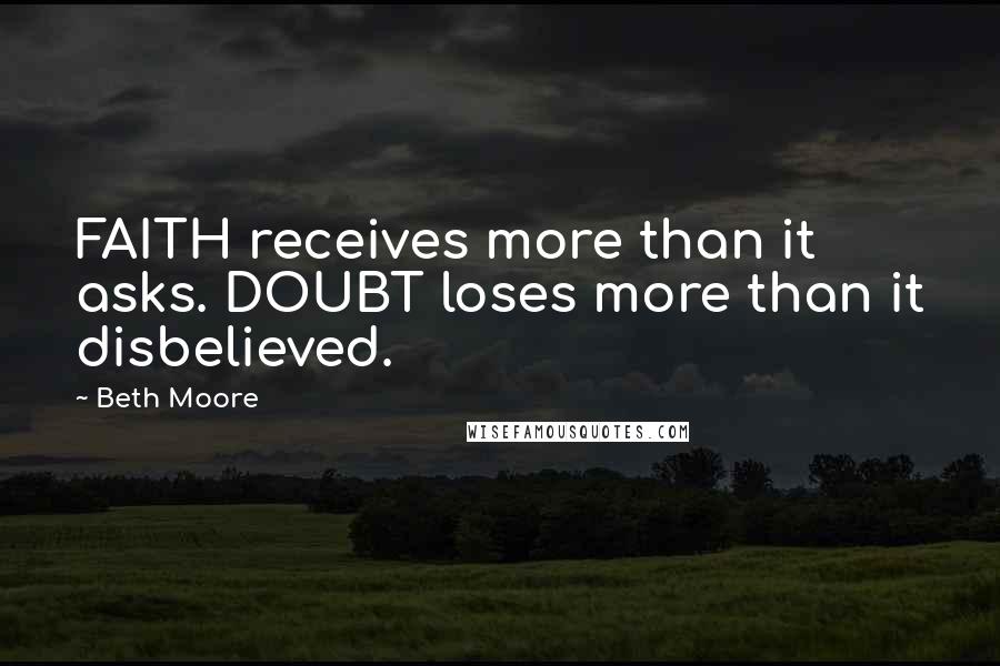 Beth Moore Quotes: FAITH receives more than it asks. DOUBT loses more than it disbelieved.