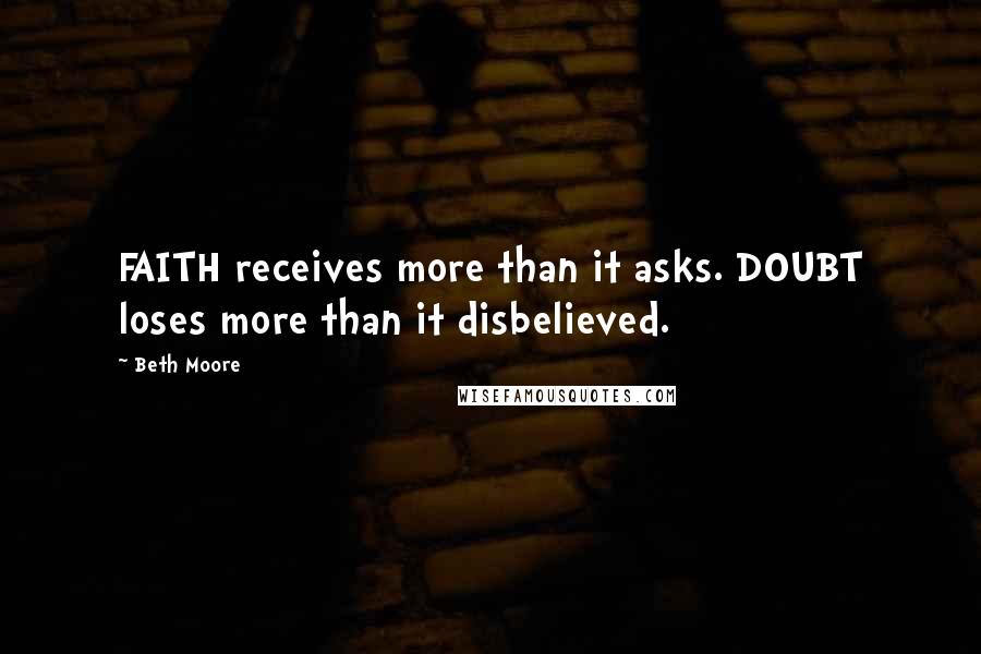 Beth Moore Quotes: FAITH receives more than it asks. DOUBT loses more than it disbelieved.