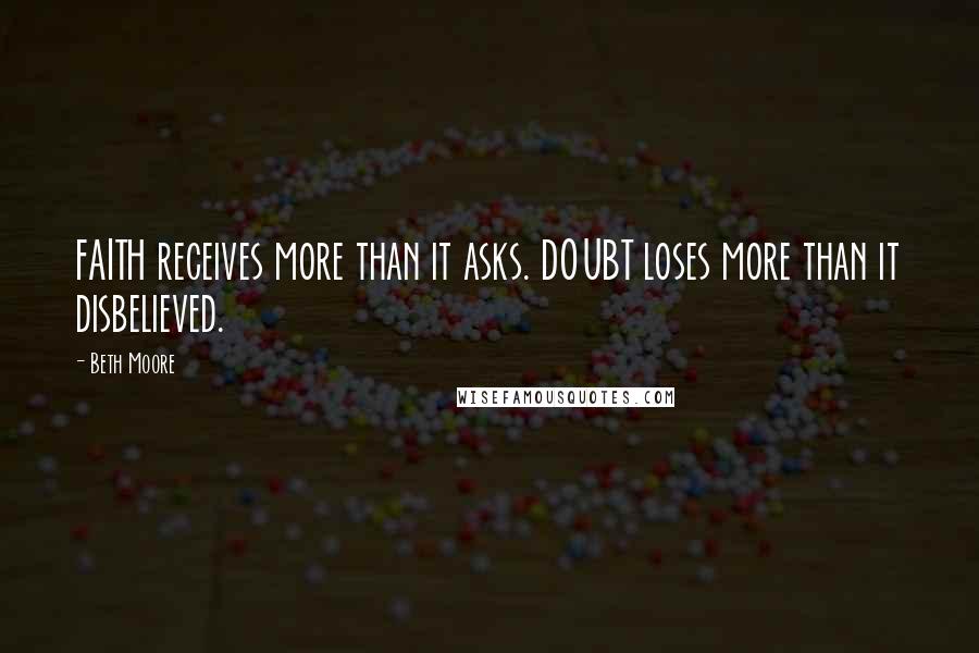 Beth Moore Quotes: FAITH receives more than it asks. DOUBT loses more than it disbelieved.