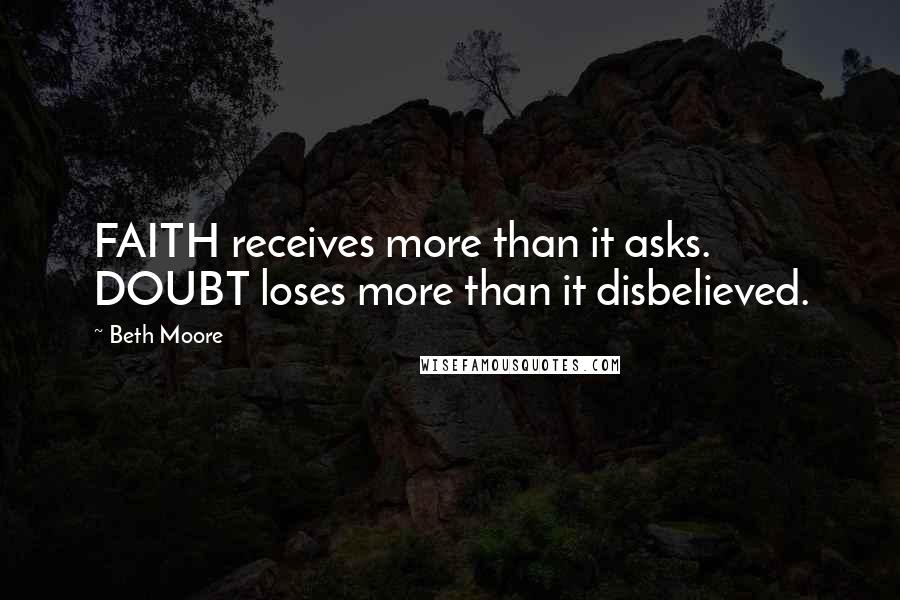 Beth Moore Quotes: FAITH receives more than it asks. DOUBT loses more than it disbelieved.