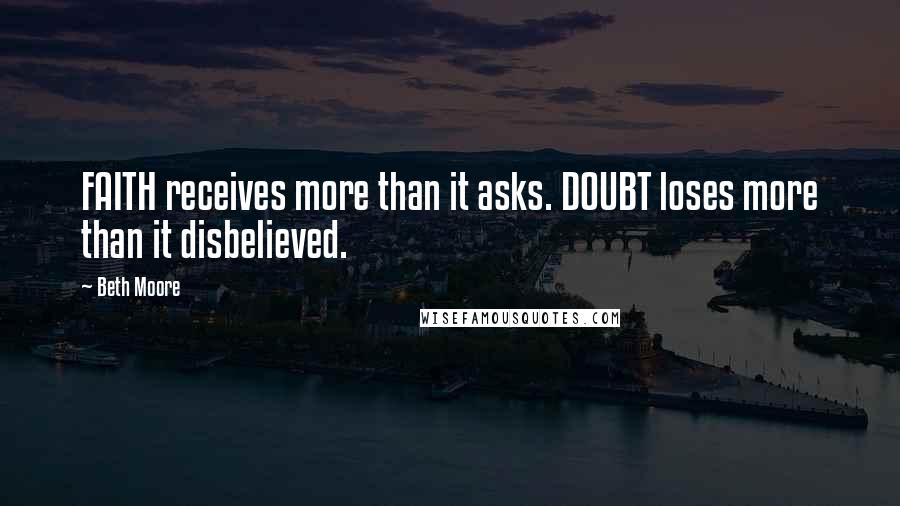 Beth Moore Quotes: FAITH receives more than it asks. DOUBT loses more than it disbelieved.