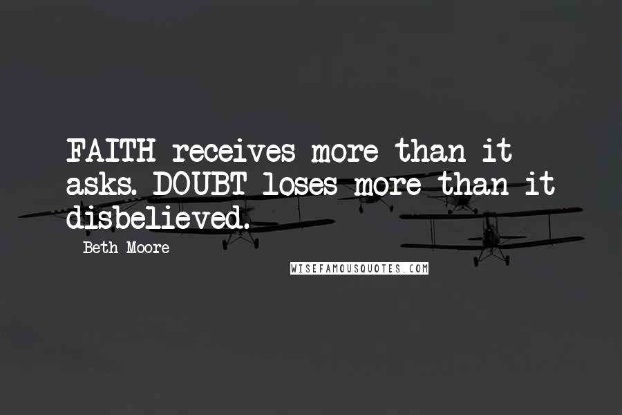 Beth Moore Quotes: FAITH receives more than it asks. DOUBT loses more than it disbelieved.