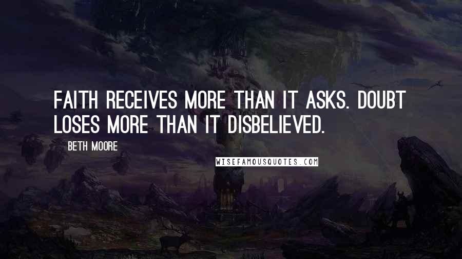 Beth Moore Quotes: FAITH receives more than it asks. DOUBT loses more than it disbelieved.