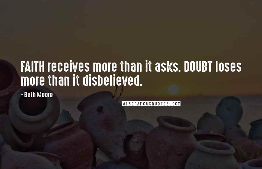 Beth Moore Quotes: FAITH receives more than it asks. DOUBT loses more than it disbelieved.