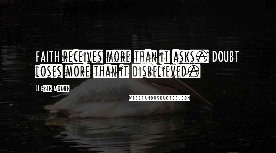 Beth Moore Quotes: FAITH receives more than it asks. DOUBT loses more than it disbelieved.