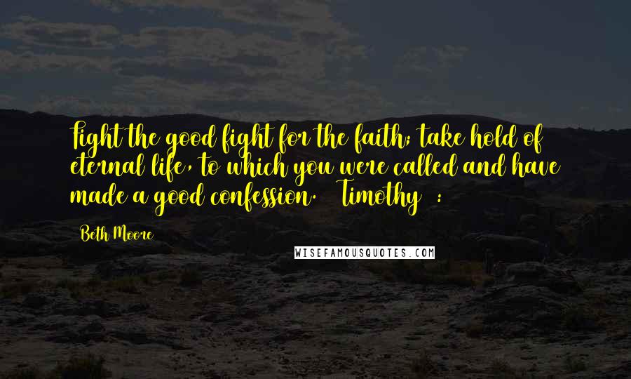 Beth Moore Quotes: Fight the good fight for the faith; take hold of eternal life, to which you were called and have made a good confession. 1 Timothy 6:12