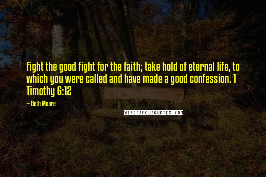 Beth Moore Quotes: Fight the good fight for the faith; take hold of eternal life, to which you were called and have made a good confession. 1 Timothy 6:12