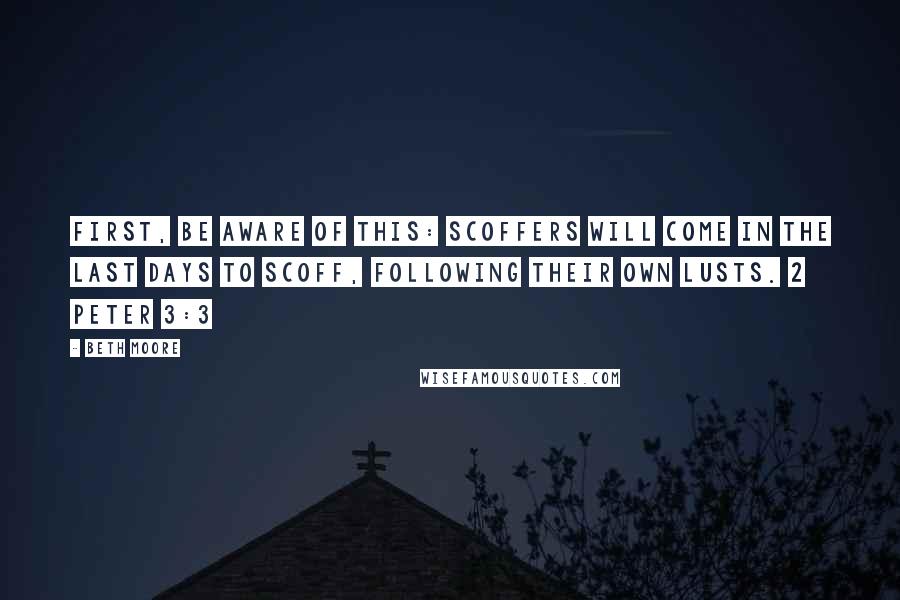 Beth Moore Quotes: First, be aware of this: scoffers will come in the last days to scoff, following their own lusts. 2 Peter 3:3