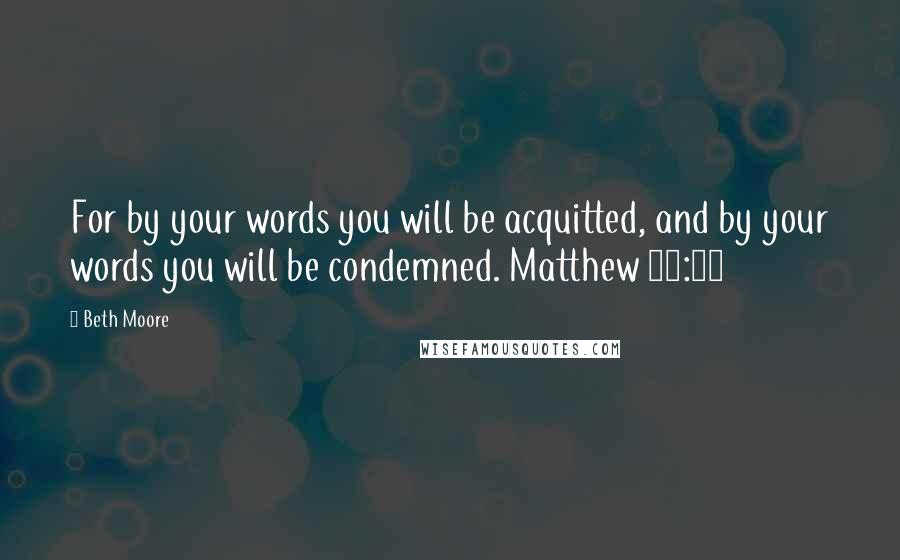 Beth Moore Quotes: For by your words you will be acquitted, and by your words you will be condemned. Matthew 12:37
