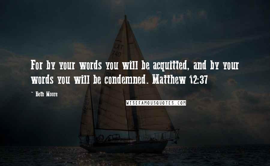 Beth Moore Quotes: For by your words you will be acquitted, and by your words you will be condemned. Matthew 12:37