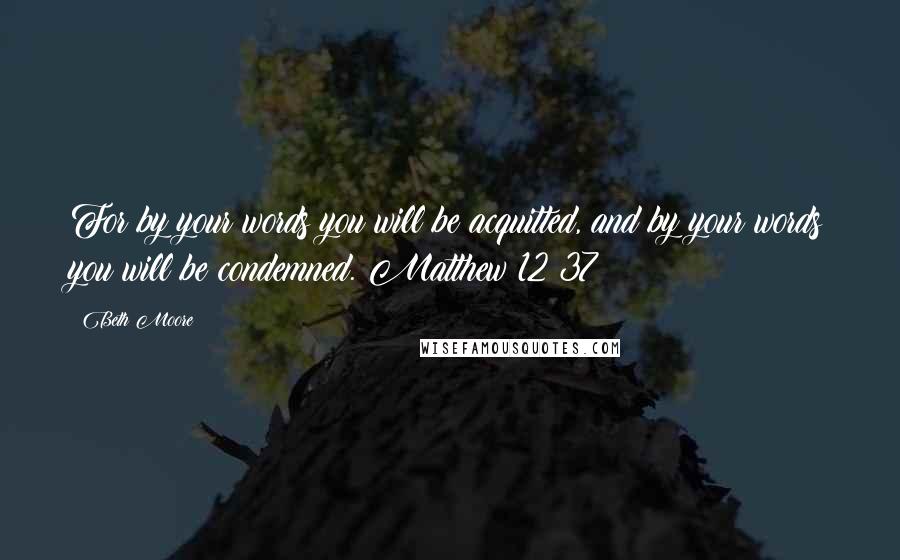 Beth Moore Quotes: For by your words you will be acquitted, and by your words you will be condemned. Matthew 12:37