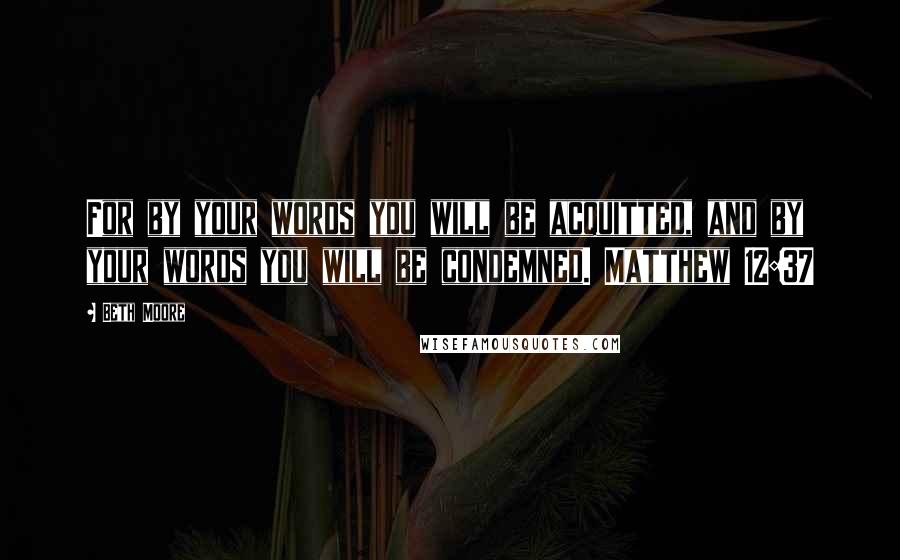 Beth Moore Quotes: For by your words you will be acquitted, and by your words you will be condemned. Matthew 12:37