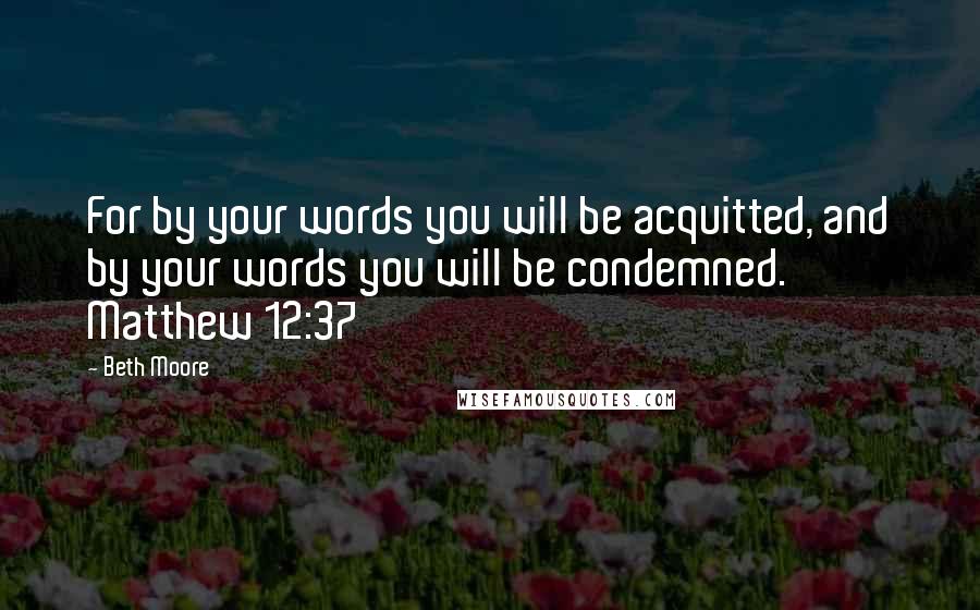 Beth Moore Quotes: For by your words you will be acquitted, and by your words you will be condemned. Matthew 12:37