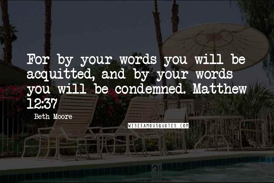 Beth Moore Quotes: For by your words you will be acquitted, and by your words you will be condemned. Matthew 12:37