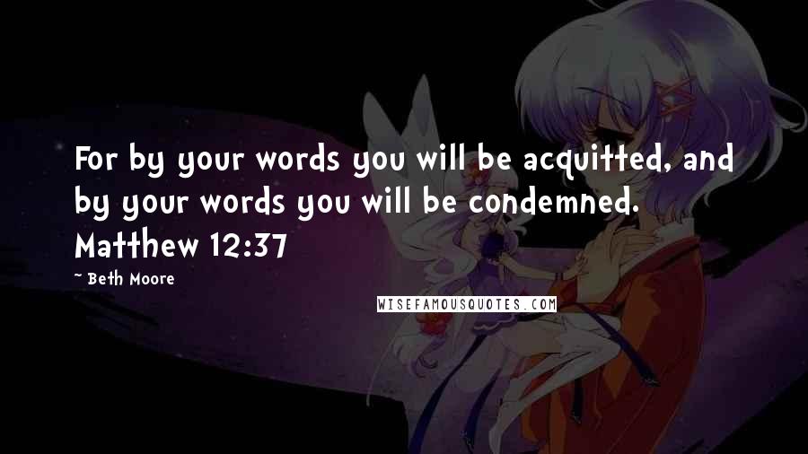 Beth Moore Quotes: For by your words you will be acquitted, and by your words you will be condemned. Matthew 12:37