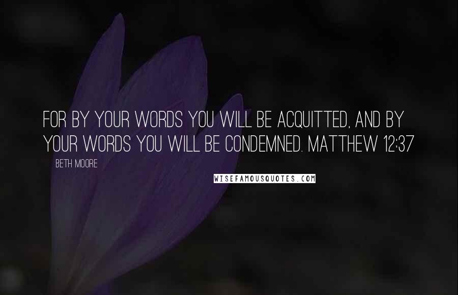 Beth Moore Quotes: For by your words you will be acquitted, and by your words you will be condemned. Matthew 12:37