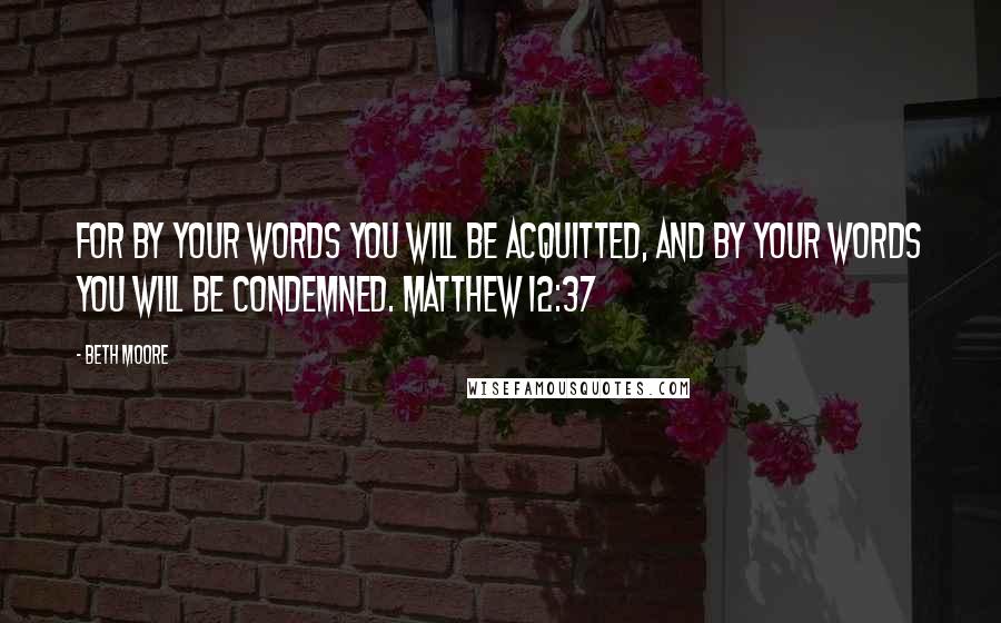 Beth Moore Quotes: For by your words you will be acquitted, and by your words you will be condemned. Matthew 12:37