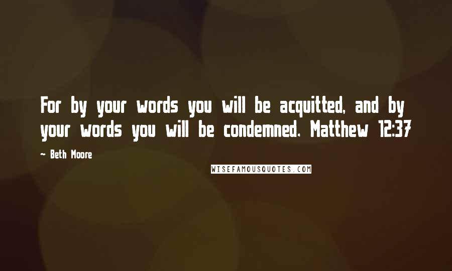 Beth Moore Quotes: For by your words you will be acquitted, and by your words you will be condemned. Matthew 12:37