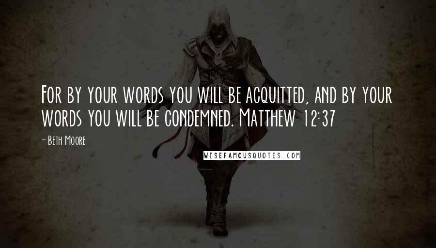 Beth Moore Quotes: For by your words you will be acquitted, and by your words you will be condemned. Matthew 12:37