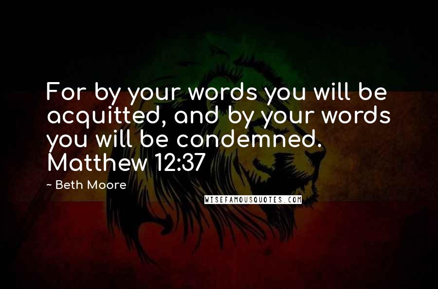 Beth Moore Quotes: For by your words you will be acquitted, and by your words you will be condemned. Matthew 12:37