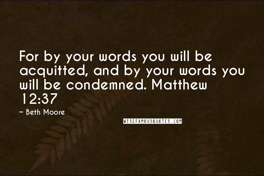Beth Moore Quotes: For by your words you will be acquitted, and by your words you will be condemned. Matthew 12:37