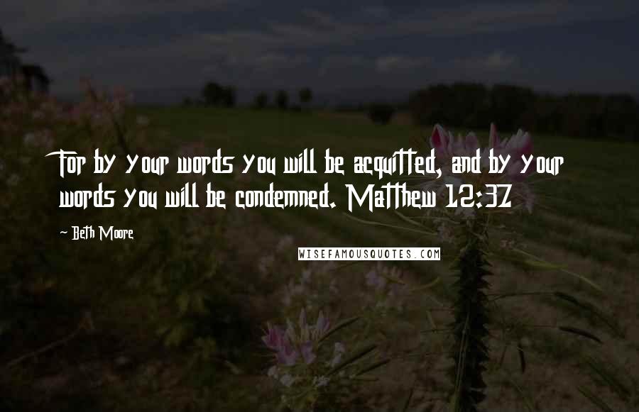 Beth Moore Quotes: For by your words you will be acquitted, and by your words you will be condemned. Matthew 12:37