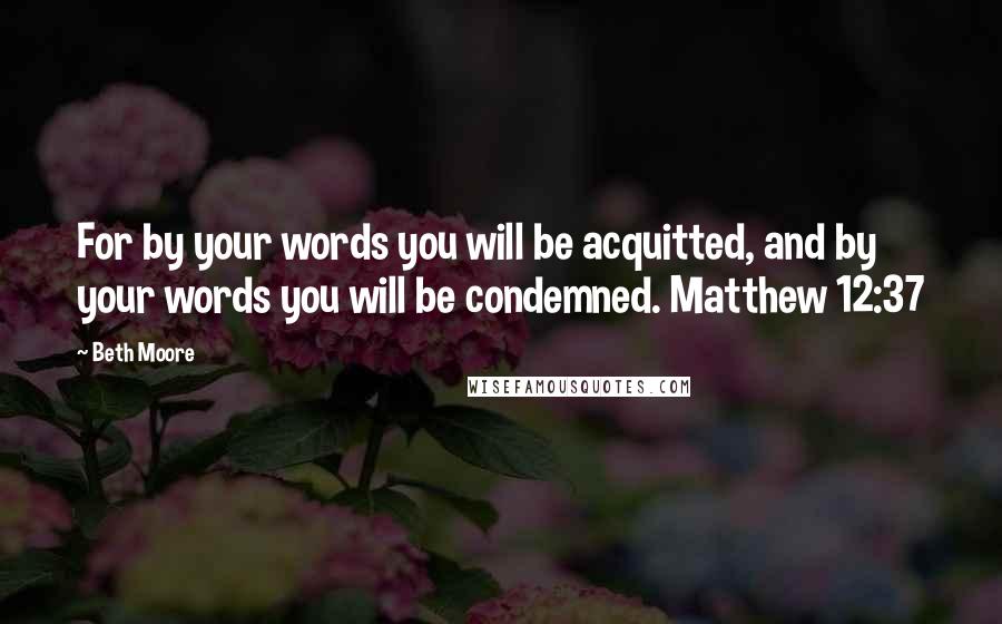 Beth Moore Quotes: For by your words you will be acquitted, and by your words you will be condemned. Matthew 12:37