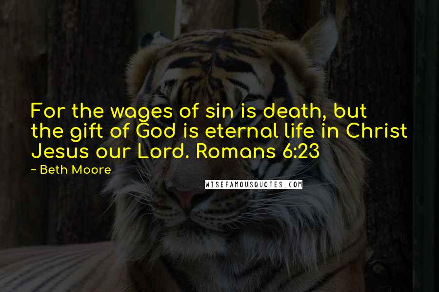 Beth Moore Quotes: For the wages of sin is death, but the gift of God is eternal life in Christ Jesus our Lord. Romans 6:23