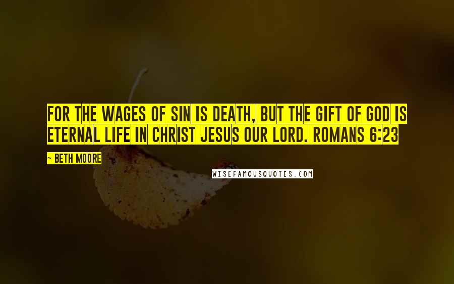 Beth Moore Quotes: For the wages of sin is death, but the gift of God is eternal life in Christ Jesus our Lord. Romans 6:23