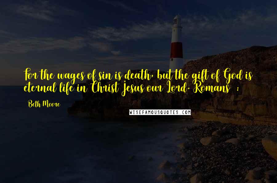 Beth Moore Quotes: For the wages of sin is death, but the gift of God is eternal life in Christ Jesus our Lord. Romans 6:23