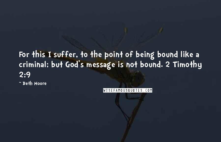 Beth Moore Quotes: For this I suffer, to the point of being bound like a criminal; but God's message is not bound. 2 Timothy 2:9