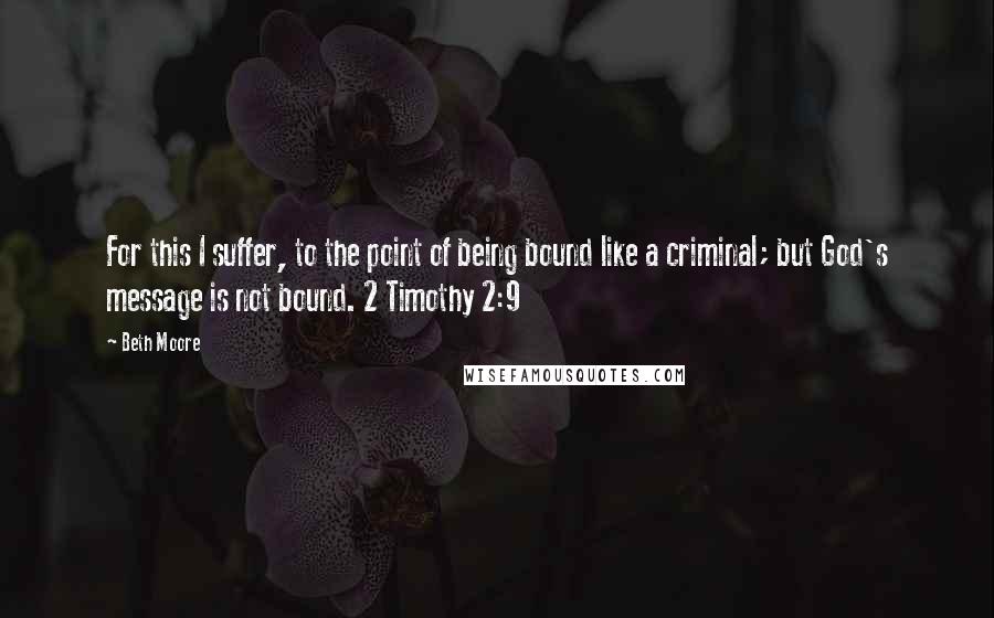 Beth Moore Quotes: For this I suffer, to the point of being bound like a criminal; but God's message is not bound. 2 Timothy 2:9