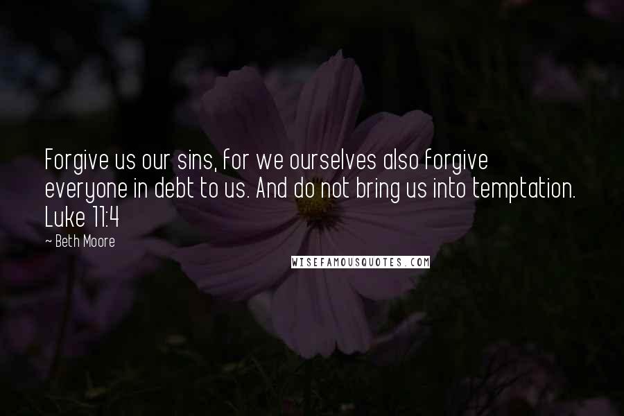 Beth Moore Quotes: Forgive us our sins, for we ourselves also forgive everyone in debt to us. And do not bring us into temptation. Luke 11:4