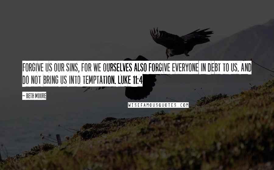 Beth Moore Quotes: Forgive us our sins, for we ourselves also forgive everyone in debt to us. And do not bring us into temptation. Luke 11:4