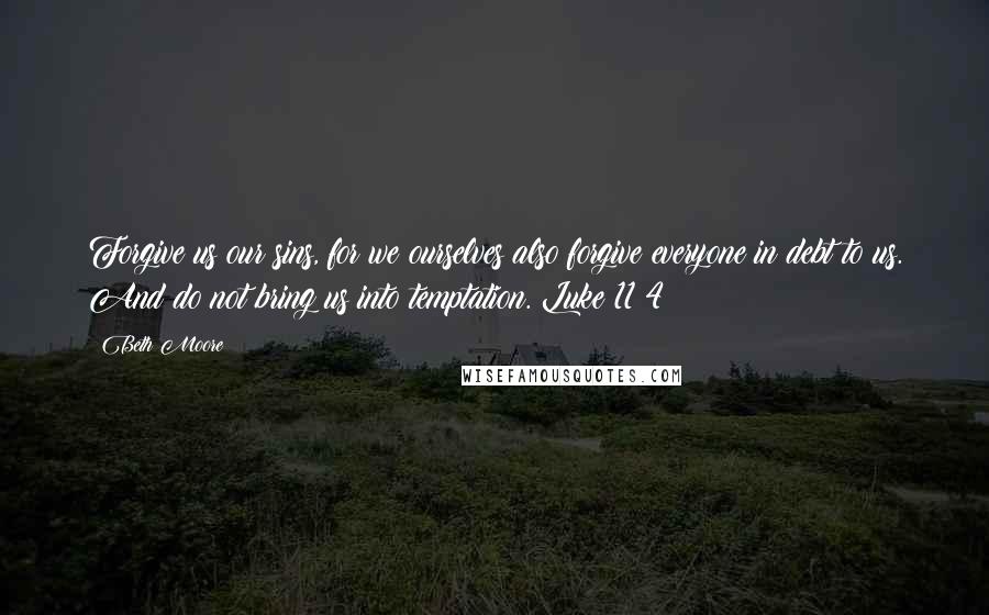 Beth Moore Quotes: Forgive us our sins, for we ourselves also forgive everyone in debt to us. And do not bring us into temptation. Luke 11:4