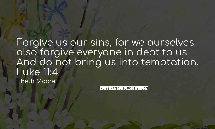 Beth Moore Quotes: Forgive us our sins, for we ourselves also forgive everyone in debt to us. And do not bring us into temptation. Luke 11:4