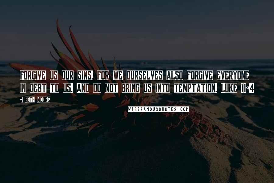 Beth Moore Quotes: Forgive us our sins, for we ourselves also forgive everyone in debt to us. And do not bring us into temptation. Luke 11:4