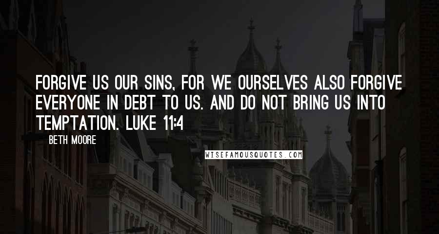 Beth Moore Quotes: Forgive us our sins, for we ourselves also forgive everyone in debt to us. And do not bring us into temptation. Luke 11:4