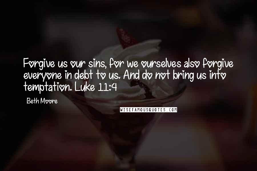 Beth Moore Quotes: Forgive us our sins, for we ourselves also forgive everyone in debt to us. And do not bring us into temptation. Luke 11:4