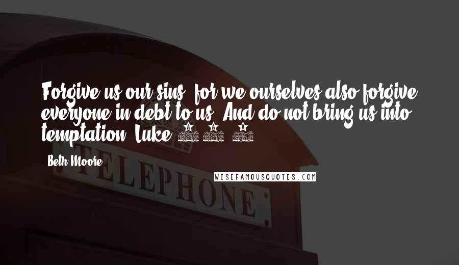 Beth Moore Quotes: Forgive us our sins, for we ourselves also forgive everyone in debt to us. And do not bring us into temptation. Luke 11:4