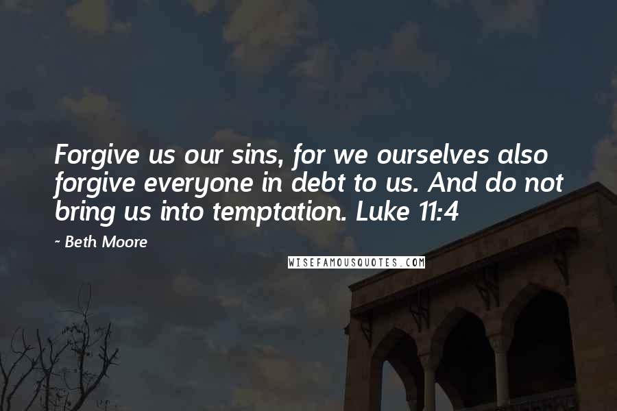 Beth Moore Quotes: Forgive us our sins, for we ourselves also forgive everyone in debt to us. And do not bring us into temptation. Luke 11:4