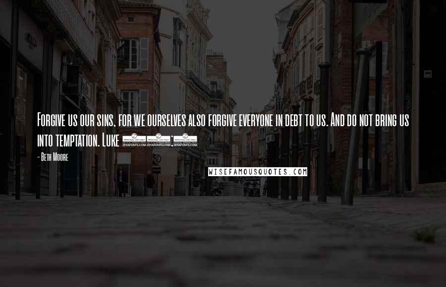 Beth Moore Quotes: Forgive us our sins, for we ourselves also forgive everyone in debt to us. And do not bring us into temptation. Luke 11:4