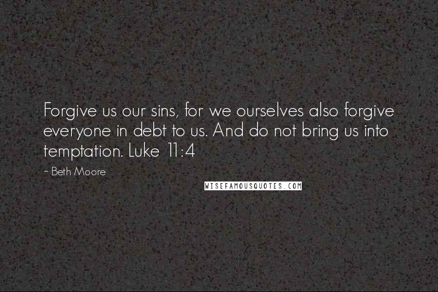 Beth Moore Quotes: Forgive us our sins, for we ourselves also forgive everyone in debt to us. And do not bring us into temptation. Luke 11:4
