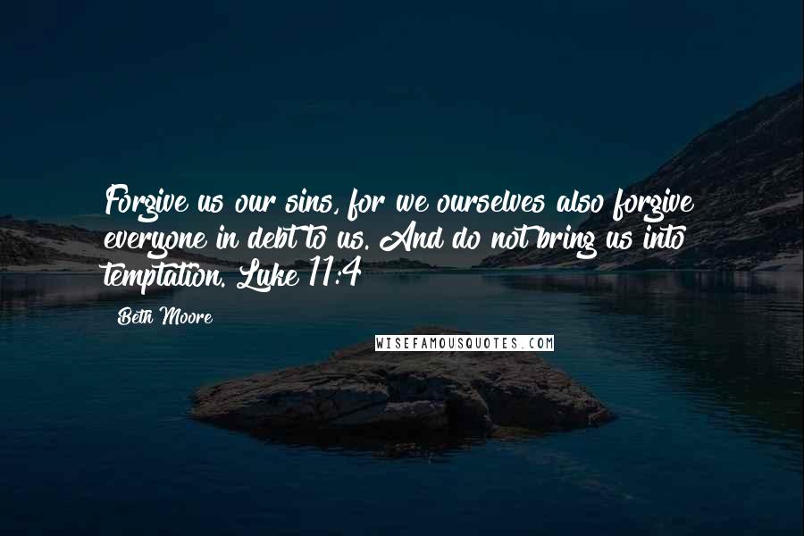 Beth Moore Quotes: Forgive us our sins, for we ourselves also forgive everyone in debt to us. And do not bring us into temptation. Luke 11:4