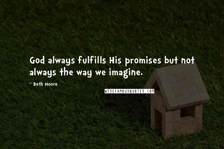 Beth Moore Quotes: God always fulfills His promises but not always the way we imagine.