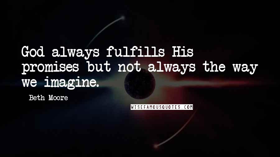 Beth Moore Quotes: God always fulfills His promises but not always the way we imagine.