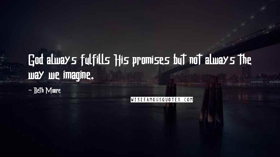 Beth Moore Quotes: God always fulfills His promises but not always the way we imagine.