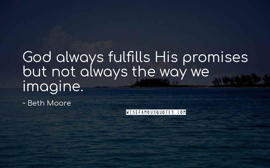 Beth Moore Quotes: God always fulfills His promises but not always the way we imagine.