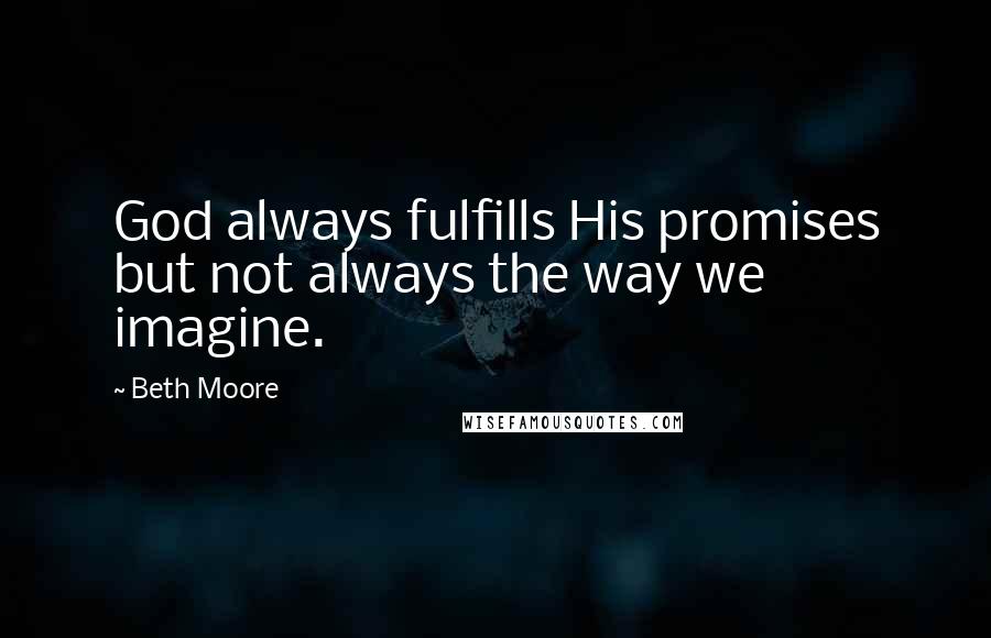 Beth Moore Quotes: God always fulfills His promises but not always the way we imagine.