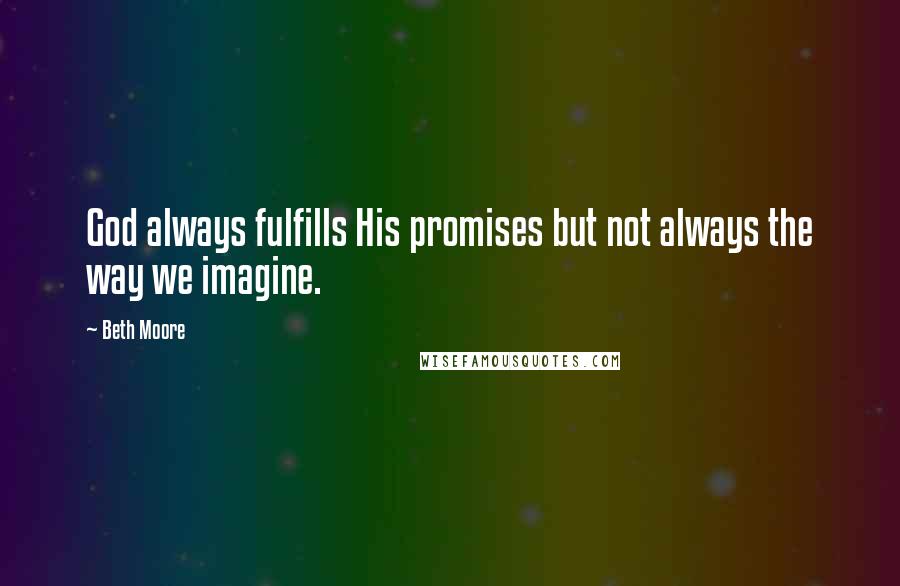 Beth Moore Quotes: God always fulfills His promises but not always the way we imagine.